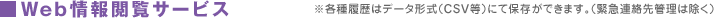 Web情報閲覧サービス ※各種履歴はデータ形式(CSV等)にて保存が出来ます。(緊急連絡先管理は除く)
