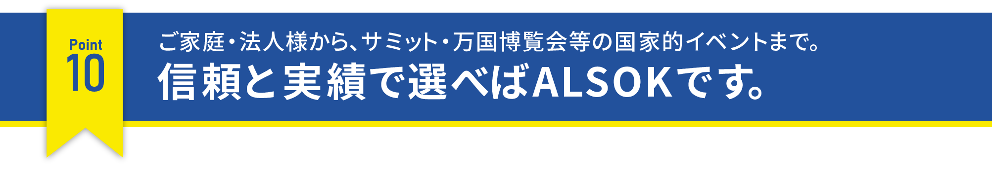 ご家族・法人様から、サミット・万国博覧会等の国家的イベントまで。信頼と実績で選べばALSOKです。