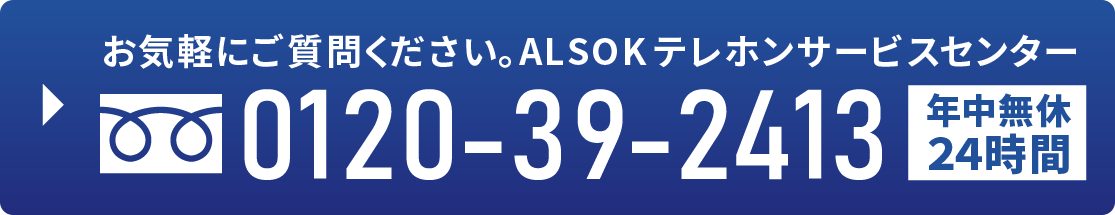 0120-39-2413 ALSOKテレホンサービスセンター（年中無休・24時間営業）