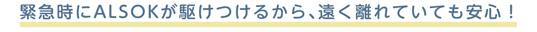 緊急時にALSOKが駆けつけるから、遠く離れていても安心！