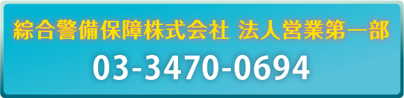 綜合警備保障株式会社　法人営業第一部　TEL： 03-3470-0694