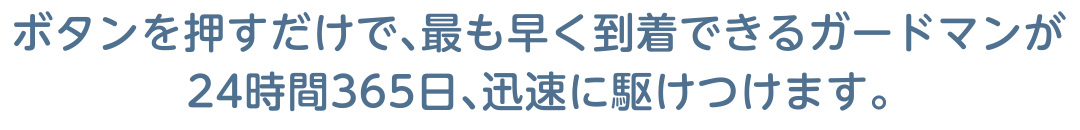 ボタンを押すだけで、最も早く到着できるガードマンが24時間365日、迅速に駆けつけます。