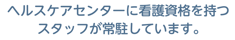 ヘルスケアセンターに看護資格を持つスタッフが常駐しています。