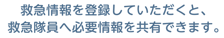 救急情報を登録していただくと、救急隊員へ必要情報を共有できます。