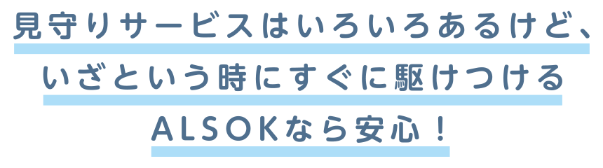 見守りサービスはいろいろあるけど、いざという時にすぐに駆けつけるALSOKなら安心！