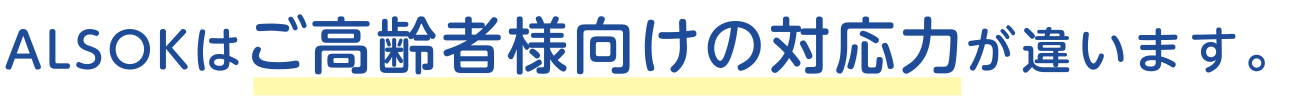 ALSOKはご高齢者様向けの対応力が違います。