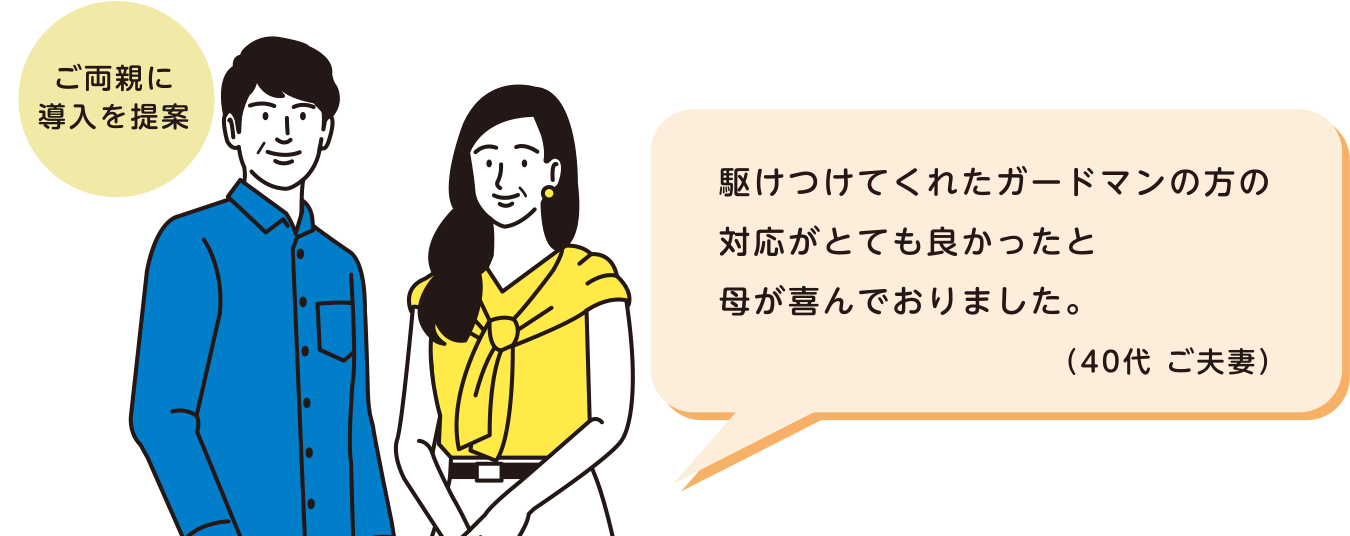 ご両親に導入を提案 駆けつけてくれたガードマンの方の対応がとても良かったと母が喜んでおりました。（40代 ご夫妻）