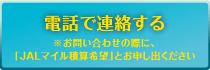 電話で連絡する※お問い合わせの際に「JALマイル積算希望」とお申し出ください。